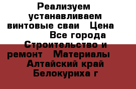 Реализуем, устанавливаем винтовые сваи › Цена ­ 1 250 - Все города Строительство и ремонт » Материалы   . Алтайский край,Белокуриха г.